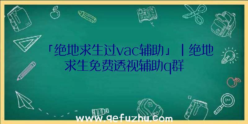 「绝地求生过vac辅助」|绝地求生免费透视辅助q群